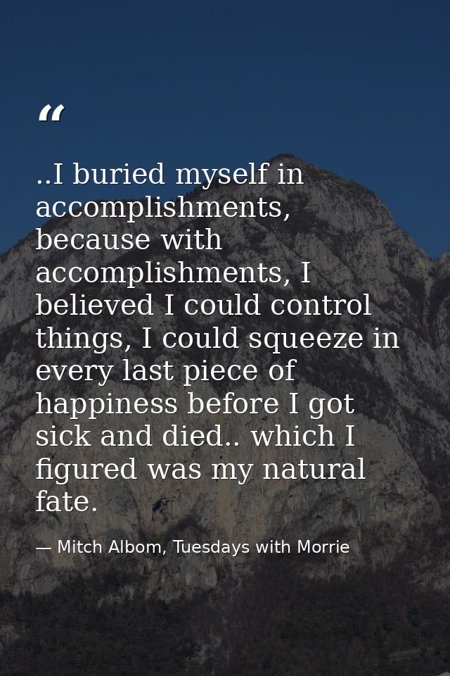 ..I buried myself in accomplishments, because with accomplishments, I believed I could control things, I could squeeze i — Mitch Albom, Tuesdays with Morrie