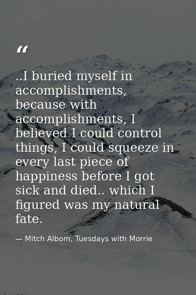..I buried myself in accomplishments, because with accomplishments, I believed I could control things, I could squeeze i — Mitch Albom, Tuesdays with Morrie