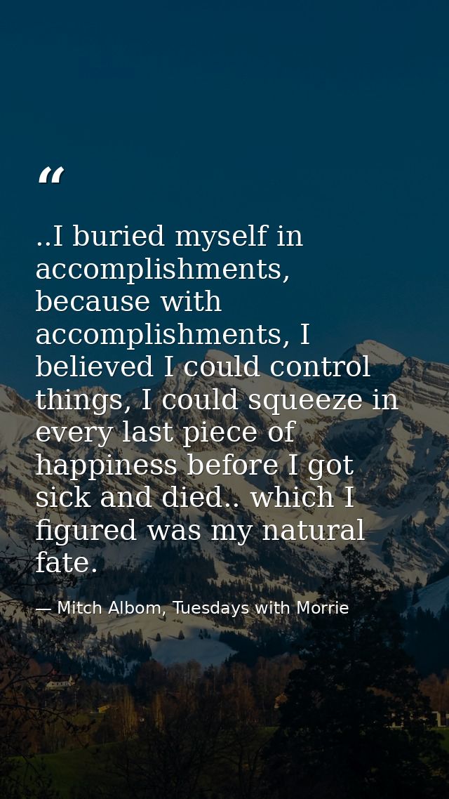 ..I buried myself in accomplishments, because with accomplishments, I believed I could control things, I could squeeze i — Mitch Albom, Tuesdays with Morrie