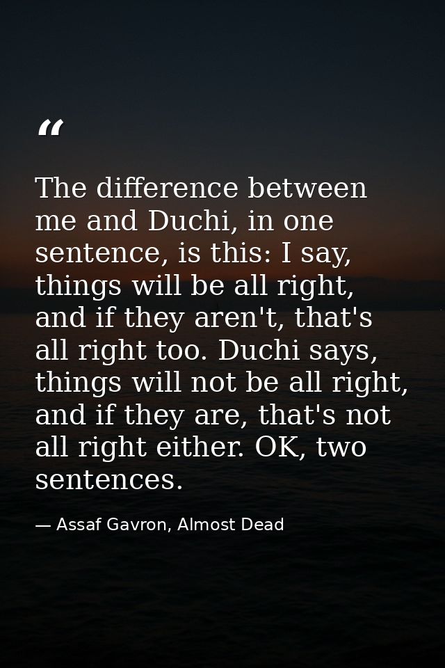 The difference between me and Duchi, in one sentence, is this: I say, things will be all right, and if they aren't, that — Assaf Gavron, Almost Dead
