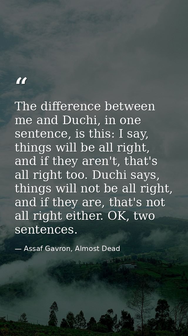 The difference between me and Duchi, in one sentence, is this: I say, things will be all right, and if they aren't, that — Assaf Gavron, Almost Dead