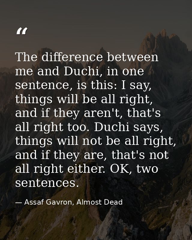 The difference between me and Duchi, in one sentence, is this: I say, things will be all right, and if they aren't, that — Assaf Gavron, Almost Dead