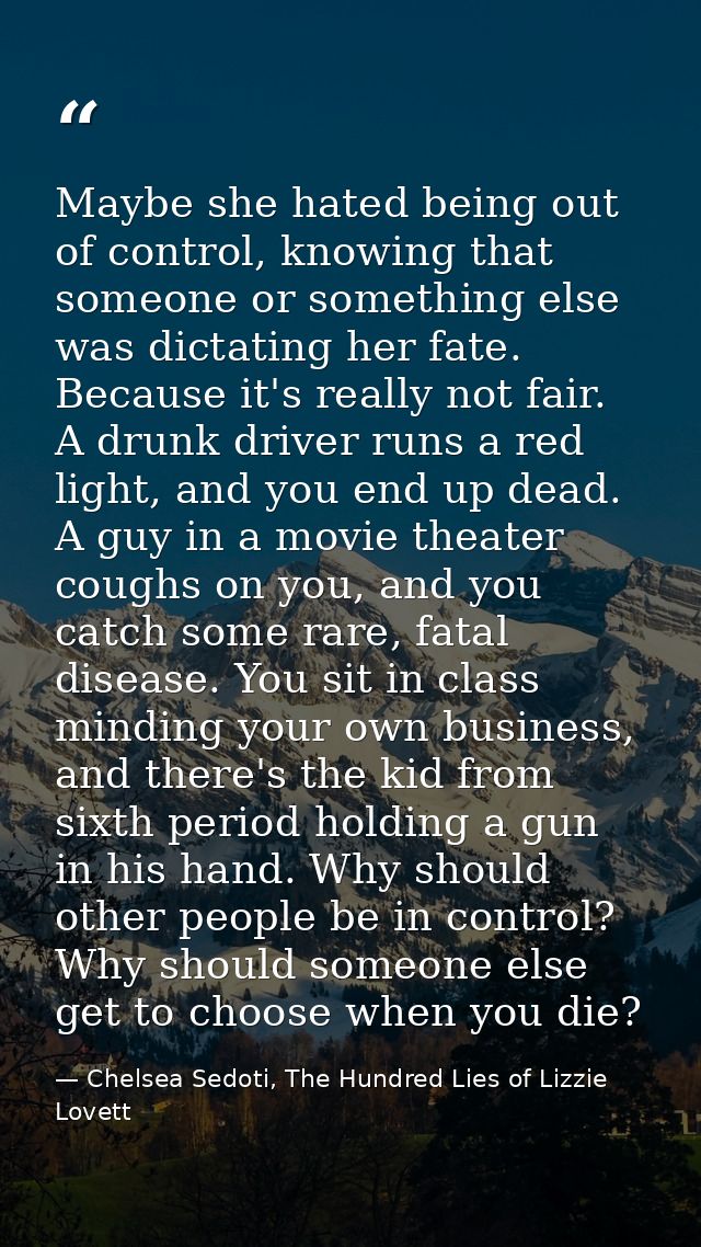 Maybe she hated being out of control, knowing that someone or something else was dictating her fate. Because it's really — Chelsea Sedoti, The Hundred Lies of Lizzie Lovett