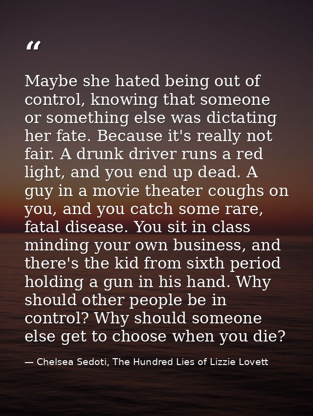 Maybe she hated being out of control, knowing that someone or something else was dictating her fate. Because it's really — Chelsea Sedoti, The Hundred Lies of Lizzie Lovett