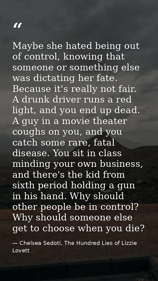 Maybe she hated being out of control, knowing that someone or something else was dictating her fate. Because it's really — Chelsea Sedoti, The Hundred Lies of Lizzie Lovett