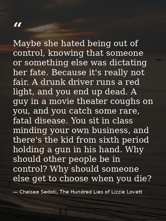 Maybe she hated being out of control, knowing that someone or something else was dictating her fate. Because it's really — Chelsea Sedoti, The Hundred Lies of Lizzie Lovett