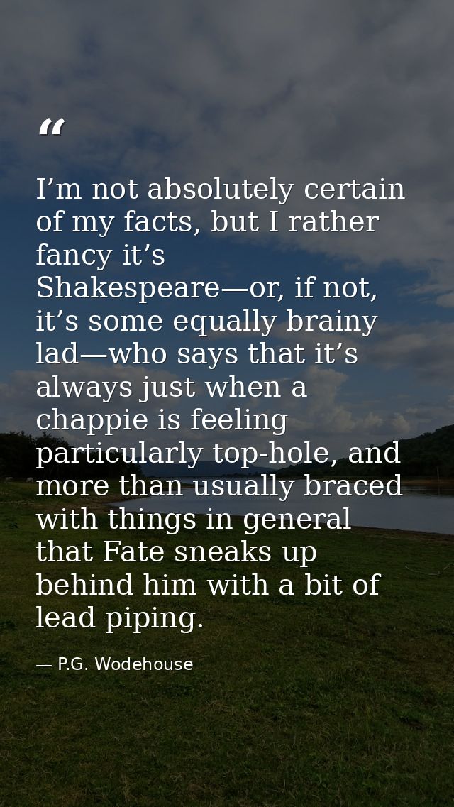 I’m not absolutely certain of my facts, but I rather fancy it’s Shakespeare—or, if not, it’s some equally brainy lad—who — P.G. Wodehouse