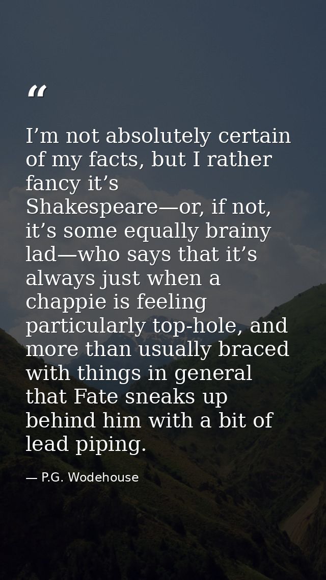 I’m not absolutely certain of my facts, but I rather fancy it’s Shakespeare—or, if not, it’s some equally brainy lad—who — P.G. Wodehouse
