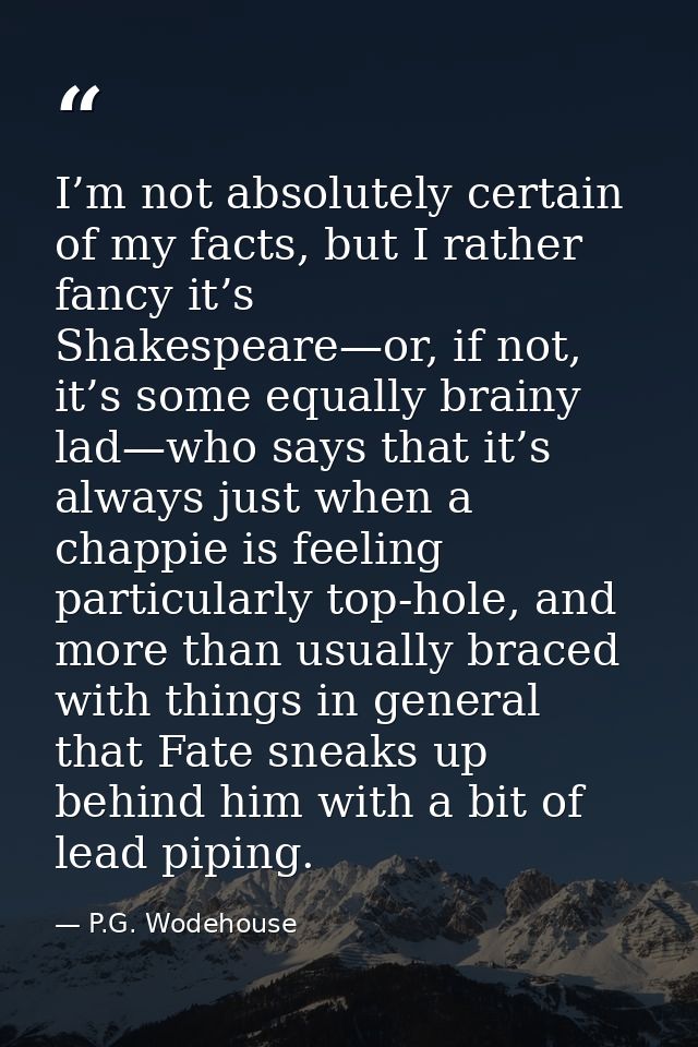 I’m not absolutely certain of my facts, but I rather fancy it’s Shakespeare—or, if not, it’s some equally brainy lad—who — P.G. Wodehouse