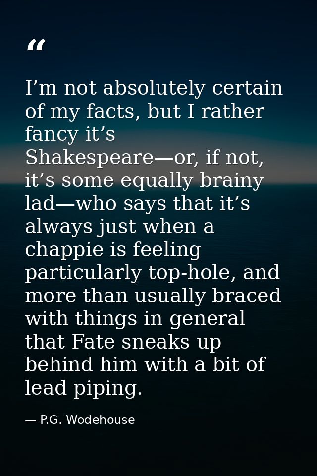 I’m not absolutely certain of my facts, but I rather fancy it’s Shakespeare—or, if not, it’s some equally brainy lad—who — P.G. Wodehouse