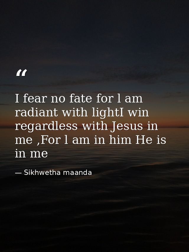I fear no fate for l am radiant with lightI win regardless with Jesus in me ,For l am in him He is in me — Sikhwetha maanda