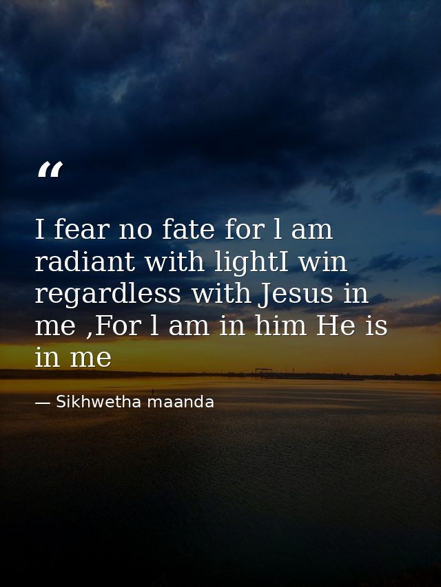 I fear no fate for l am radiant with lightI win regardless with Jesus in me ,For l am in him He is in me — Sikhwetha maanda