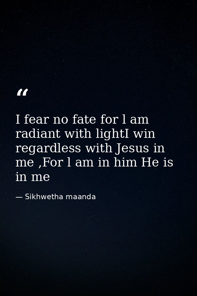 I fear no fate for l am radiant with lightI win regardless with Jesus in me ,For l am in him He is in me — Sikhwetha maanda