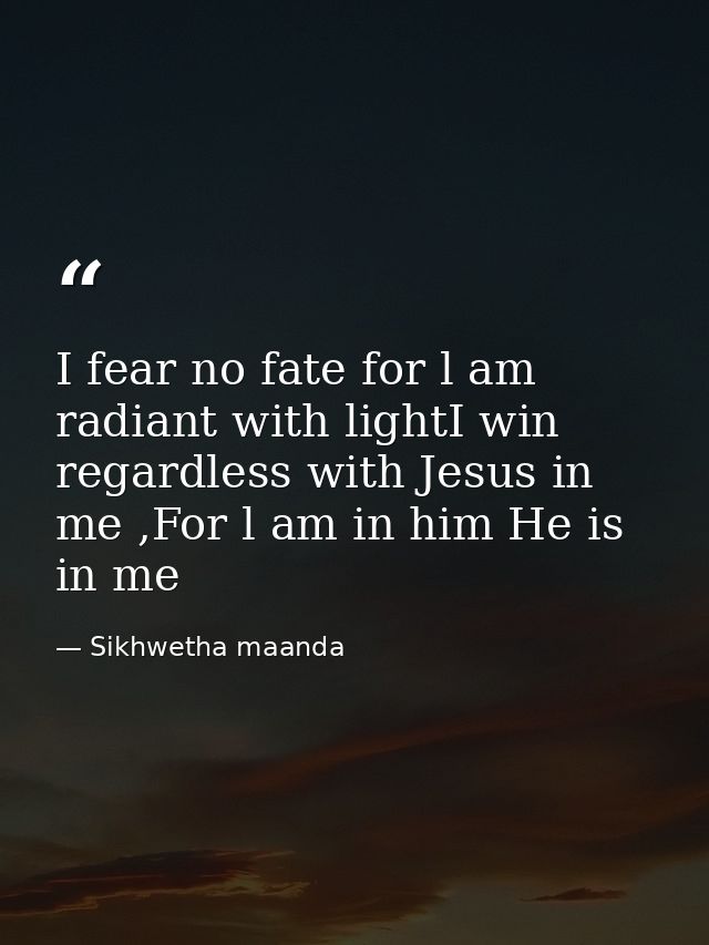 I fear no fate for l am radiant with lightI win regardless with Jesus in me ,For l am in him He is in me — Sikhwetha maanda