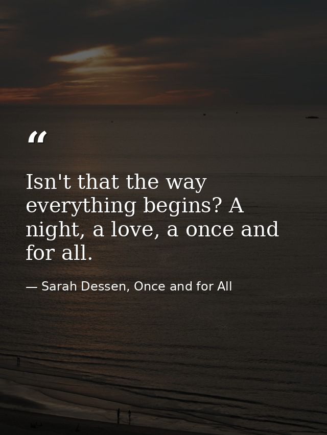 Isn't that the way everything begins? A night, a love, a once and for all. — Sarah Dessen, Once and for All
