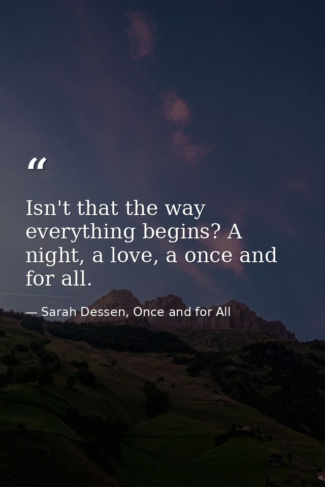 Isn't that the way everything begins? A night, a love, a once and for all. — Sarah Dessen, Once and for All