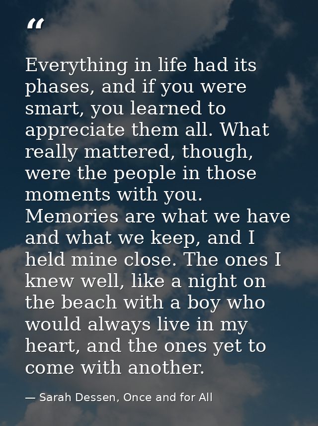 Everything in life had its phases, and if you were smart, you learned to appreciate them all. What really mattered, thou — Sarah Dessen, Once and for All