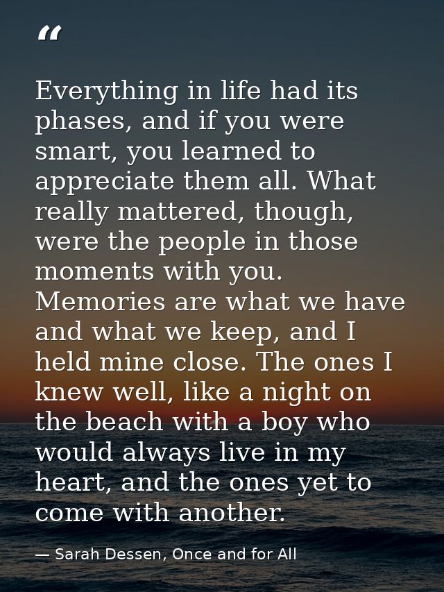 Everything in life had its phases, and if you were smart, you learned to appreciate them all. What really mattered, thou — Sarah Dessen, Once and for All