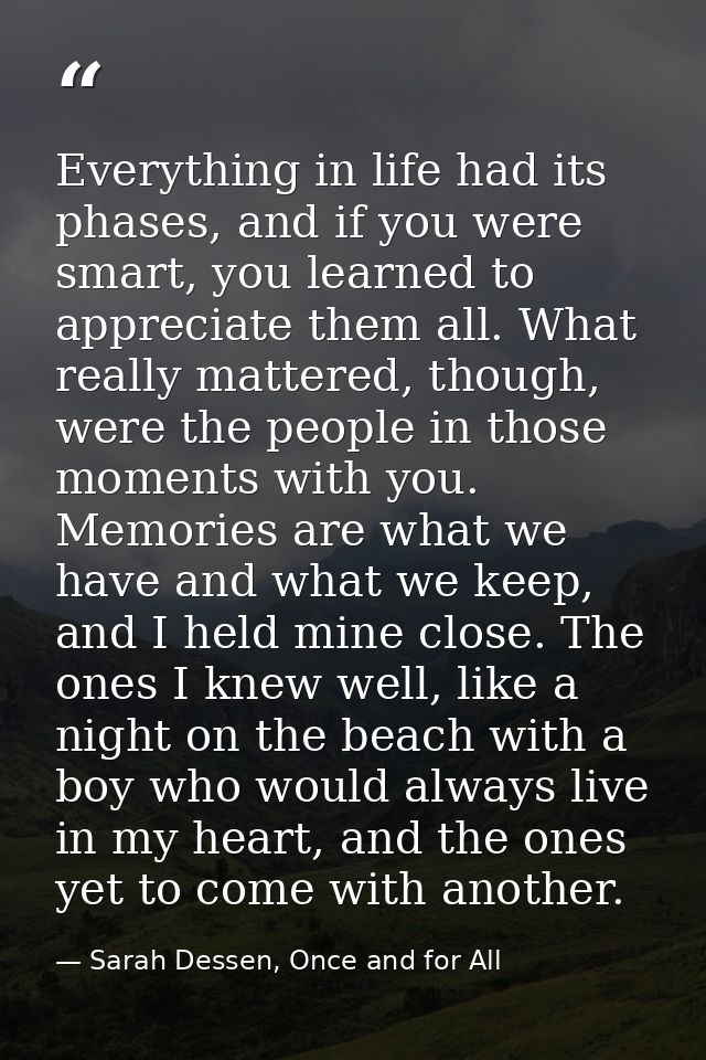 Everything in life had its phases, and if you were smart, you learned to appreciate them all. What really mattered, thou — Sarah Dessen, Once and for All