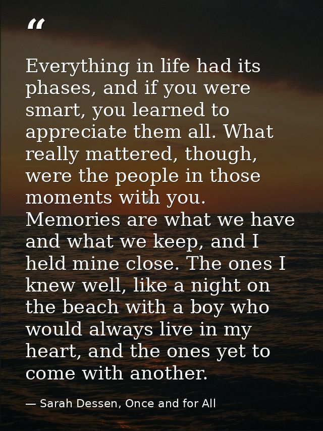 Everything in life had its phases, and if you were smart, you learned to appreciate them all. What really mattered, thou — Sarah Dessen, Once and for All