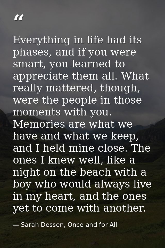 Everything in life had its phases, and if you were smart, you learned to appreciate them all. What really mattered, thou — Sarah Dessen, Once and for All