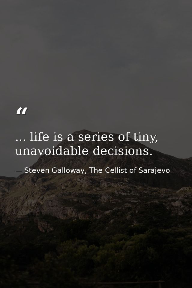 ... life is a series of tiny, unavoidable decisions. — Steven Galloway, The Cellist of Sarajevo