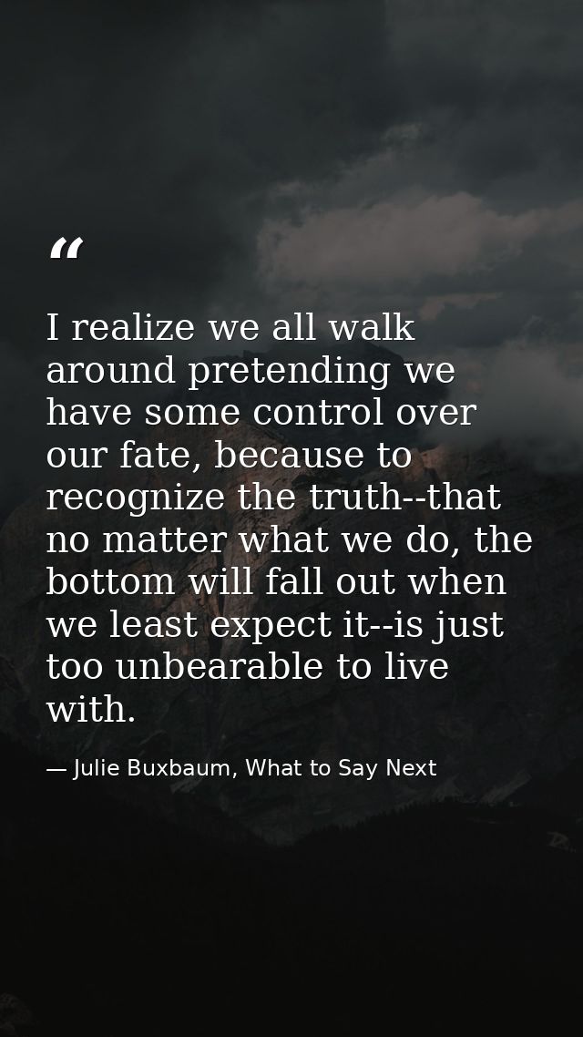 I realize we all walk around pretending we have some control over our fate, because to recognize the truth--that no matt — Julie Buxbaum, What to Say Next