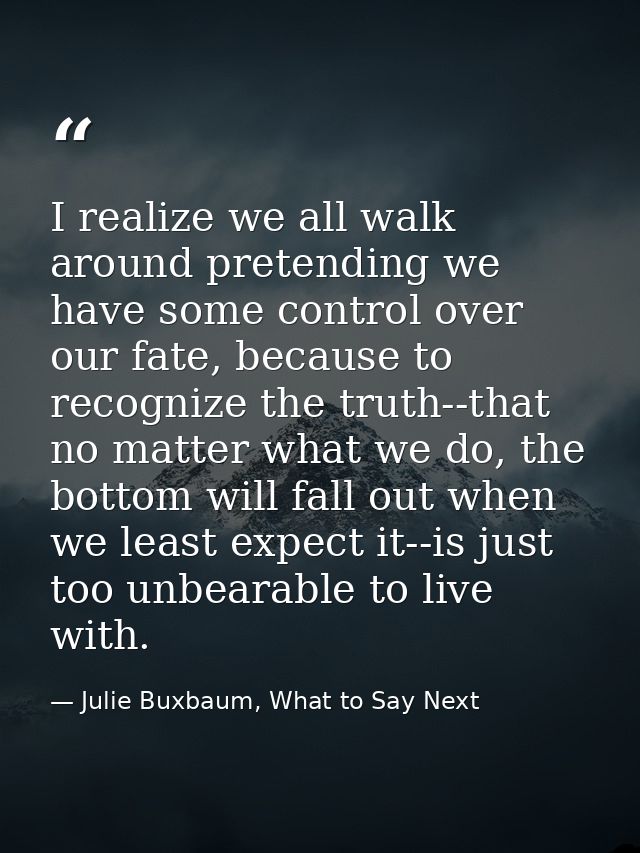 I realize we all walk around pretending we have some control over our fate, because to recognize the truth--that no matt — Julie Buxbaum, What to Say Next