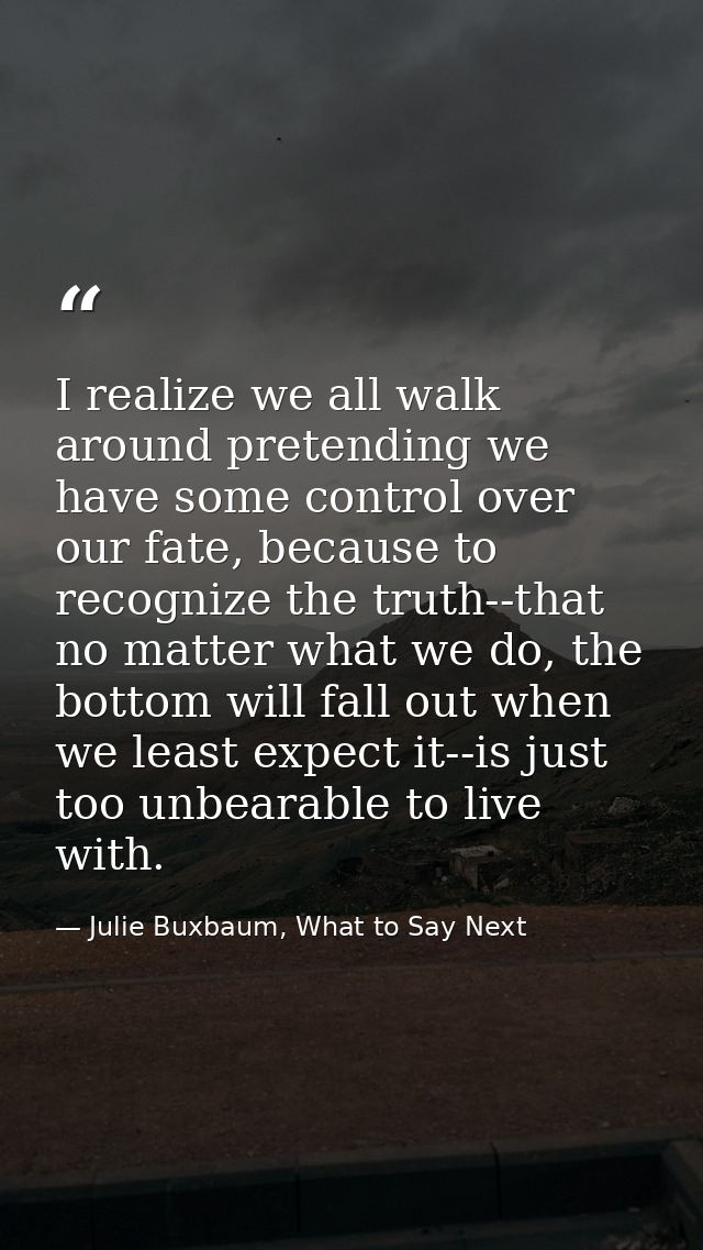 I realize we all walk around pretending we have some control over our fate, because to recognize the truth--that no matt — Julie Buxbaum, What to Say Next
