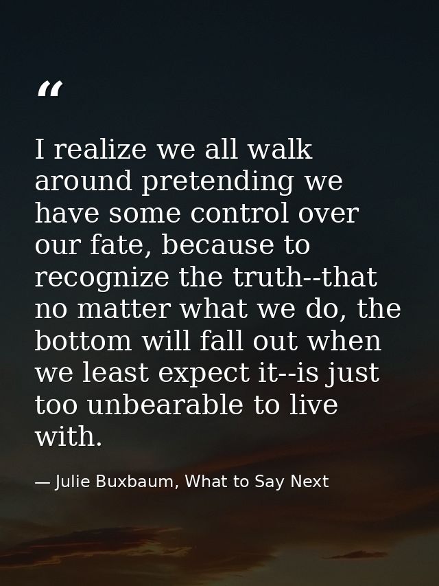 I realize we all walk around pretending we have some control over our fate, because to recognize the truth--that no matt — Julie Buxbaum, What to Say Next