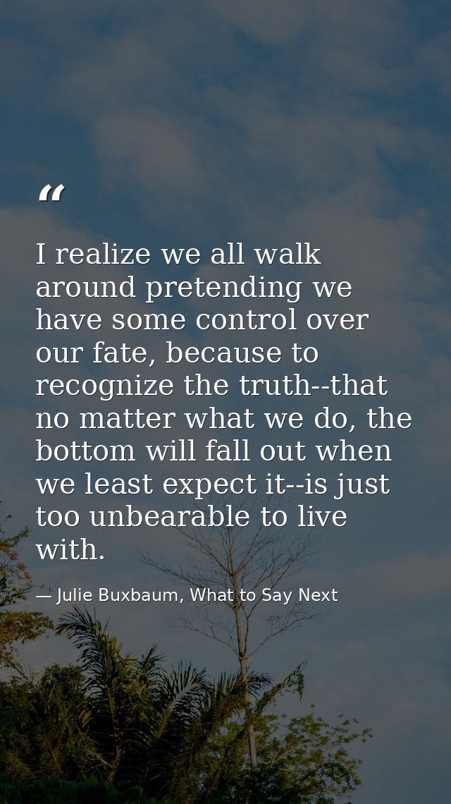 I realize we all walk around pretending we have some control over our fate, because to recognize the truth--that no matt — Julie Buxbaum, What to Say Next