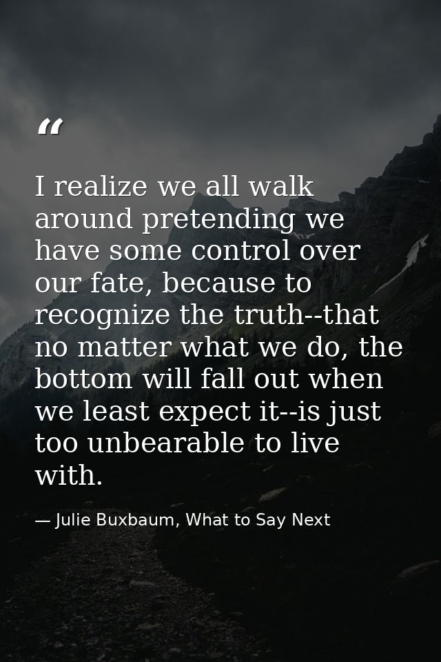 I realize we all walk around pretending we have some control over our fate, because to recognize the truth--that no matt — Julie Buxbaum, What to Say Next
