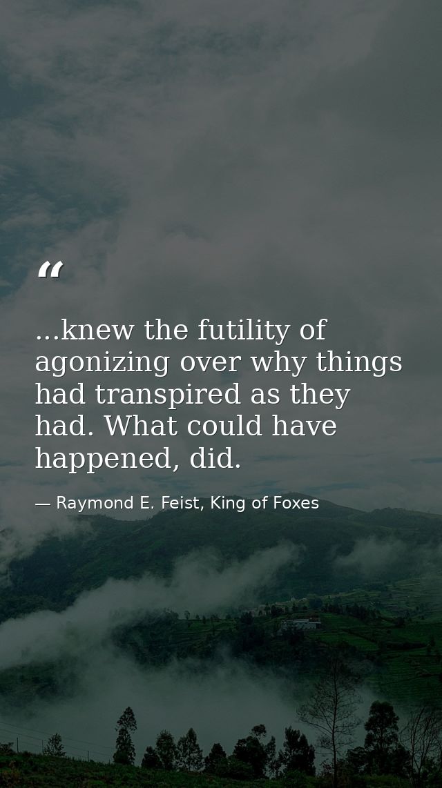 ...knew the futility of agonizing over why things had transpired as they had. What could have happened, did. — Raymond E. Feist, King of Foxes