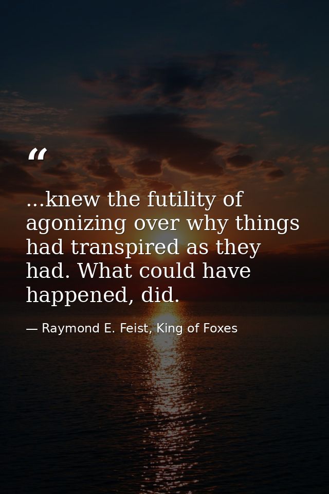...knew the futility of agonizing over why things had transpired as they had. What could have happened, did. — Raymond E. Feist, King of Foxes