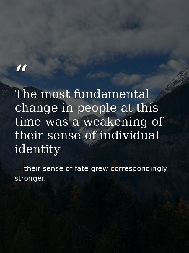 The most fundamental change in people at this time was a weakening of their sense of individual identity — their sense of fate grew correspondingly stronger.