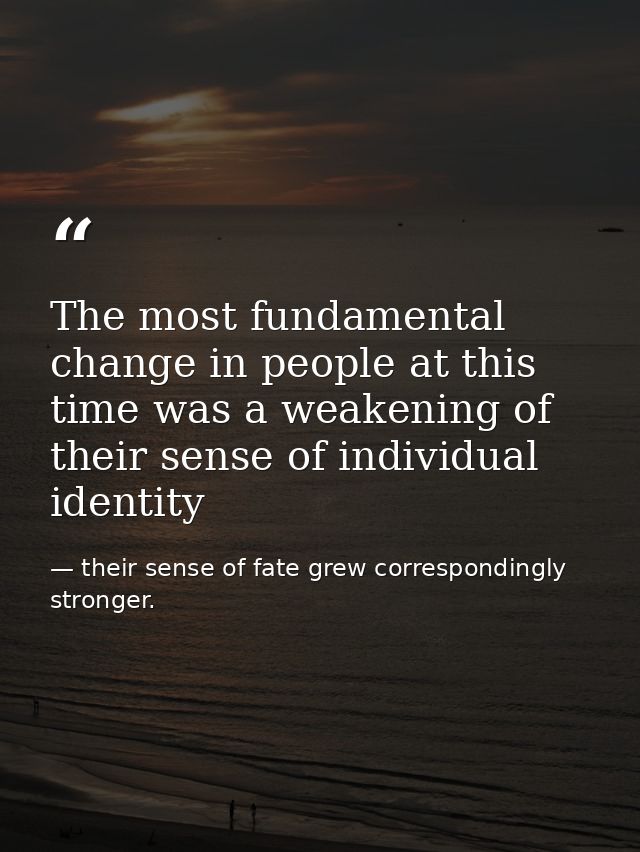 The most fundamental change in people at this time was a weakening of their sense of individual identity — their sense of fate grew correspondingly stronger.