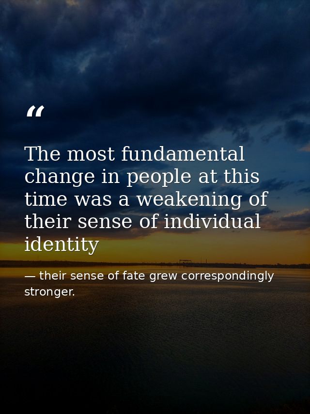 The most fundamental change in people at this time was a weakening of their sense of individual identity — their sense of fate grew correspondingly stronger.
