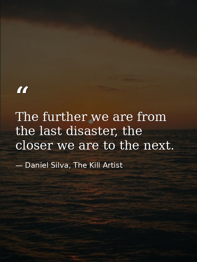 The further we are from the last disaster, the closer we are to the next. — Daniel Silva, The Kill Artist