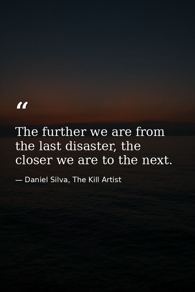 The further we are from the last disaster, the closer we are to the next. — Daniel Silva, The Kill Artist