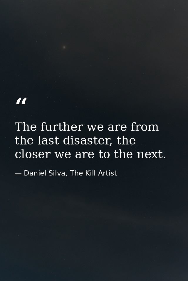 The further we are from the last disaster, the closer we are to the next. — Daniel Silva, The Kill Artist