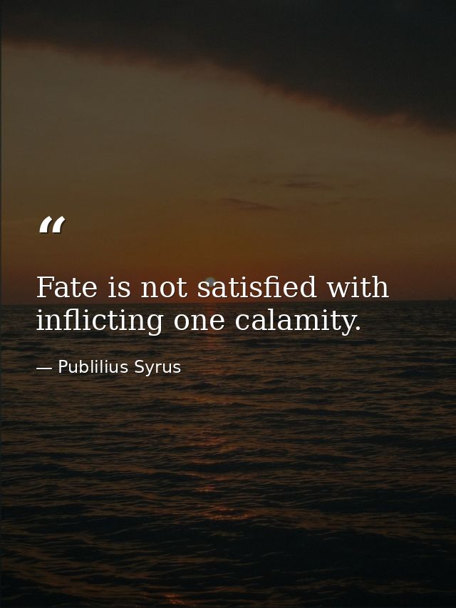Fate is not satisfied with inflicting one calamity. — Publilius Syrus