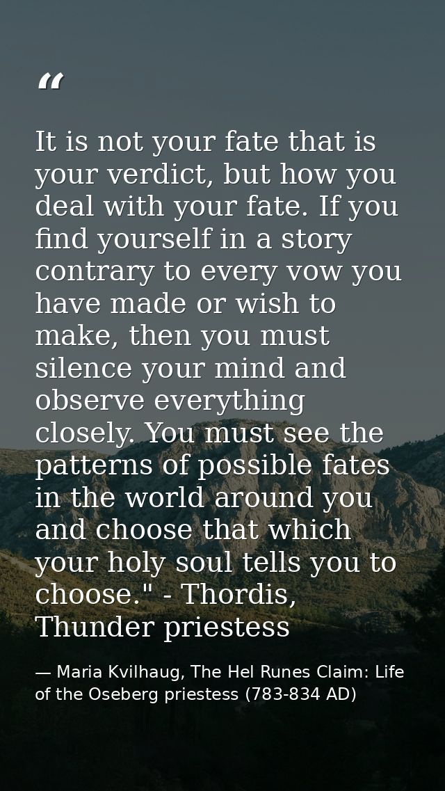 It is not your fate that is your verdict, but how you deal with your fate. If you find yourself in a story contrary to e — Maria Kvilhaug, The Hel Runes Claim: Life of the Oseberg priestess (783-834 AD)