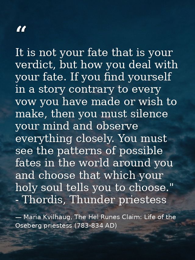 It is not your fate that is your verdict, but how you deal with your fate. If you find yourself in a story contrary to e — Maria Kvilhaug, The Hel Runes Claim: Life of the Oseberg priestess (783-834 AD)