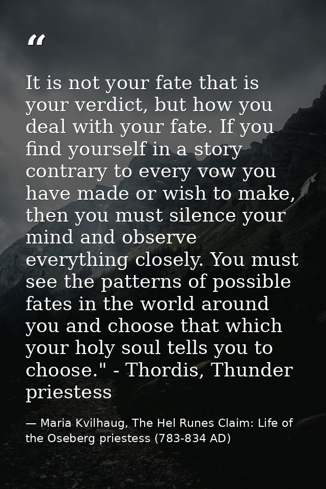 It is not your fate that is your verdict, but how you deal with your fate. If you find yourself in a story contrary to e — Maria Kvilhaug, The Hel Runes Claim: Life of the Oseberg priestess (783-834 AD)