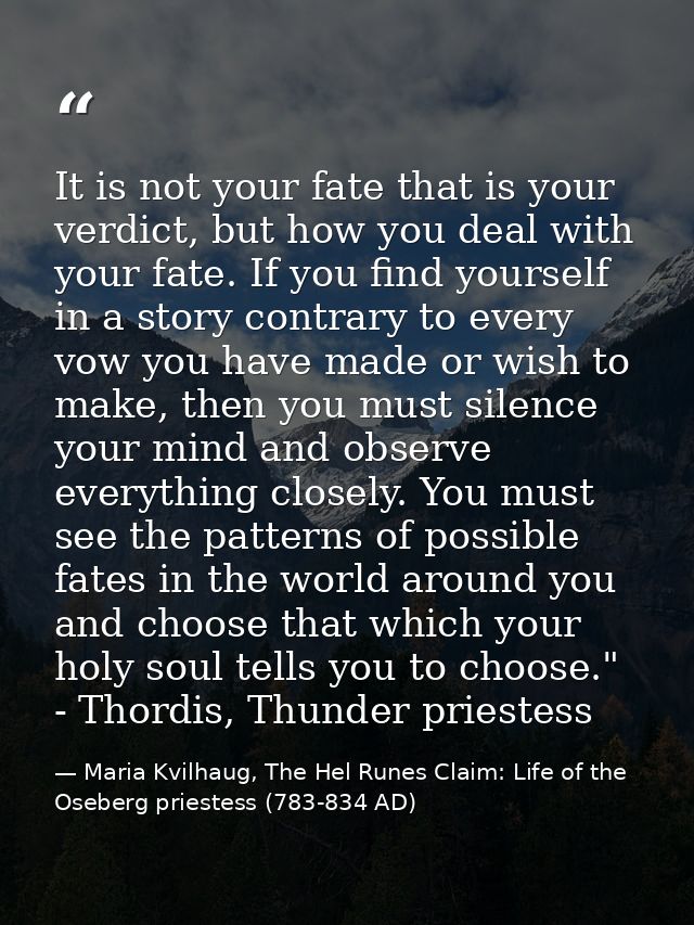It is not your fate that is your verdict, but how you deal with your fate. If you find yourself in a story contrary to e — Maria Kvilhaug, The Hel Runes Claim: Life of the Oseberg priestess (783-834 AD)