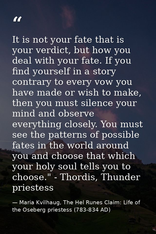 It is not your fate that is your verdict, but how you deal with your fate. If you find yourself in a story contrary to e — Maria Kvilhaug, The Hel Runes Claim: Life of the Oseberg priestess (783-834 AD)