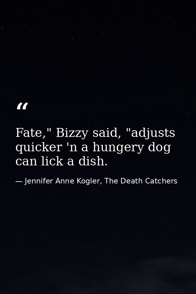 Fate," Bizzy said, "adjusts quicker 'n a hungery dog can lick a dish. — Jennifer Anne Kogler, The Death Catchers