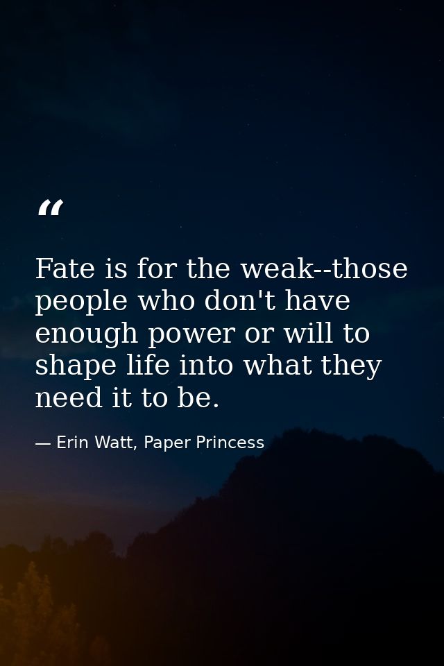 Fate is for the weak--those people who don't have enough power or will to shape life into what they need it to be. — Erin Watt, Paper Princess