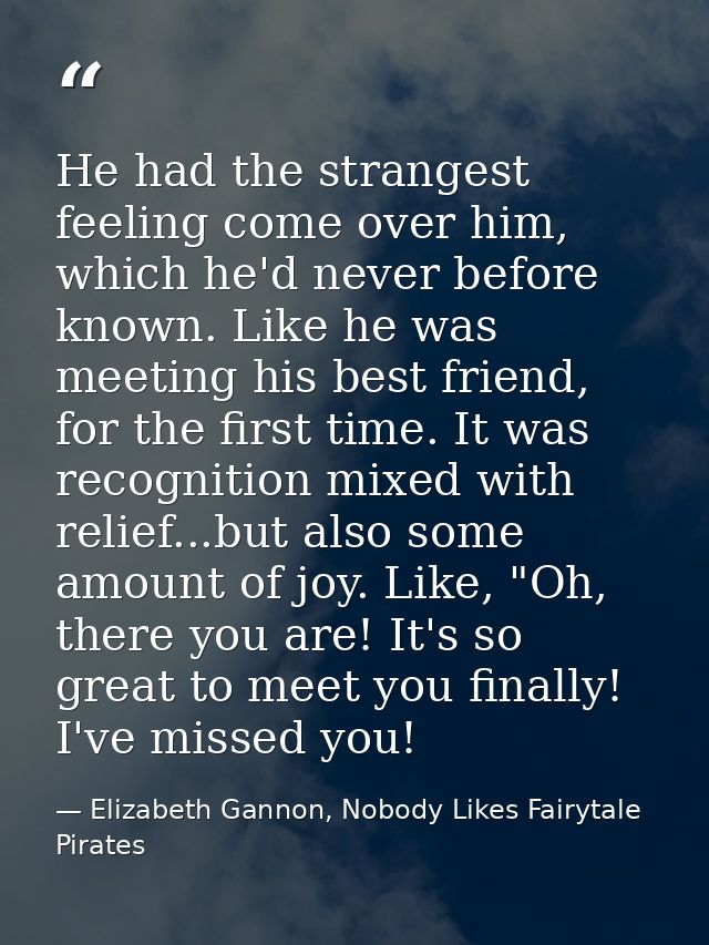 He had the strangest feeling come over him, which he'd never before known. Like he was meeting his best friend, for the  — Elizabeth Gannon, Nobody Likes Fairytale Pirates