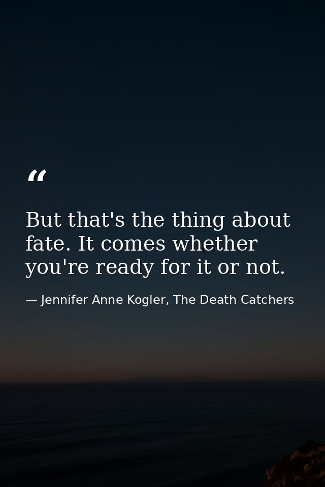 But that's the thing about fate. It comes whether you're ready for it or not. — Jennifer Anne Kogler, The Death Catchers